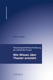 Stefan Hulfeld: Theatergeschichtsschreibung als kulturelle Praxis: Wie Wissen über Theater entsteht