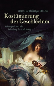 Beate Hochholdinger-Reiterer: Kostümierung der Geschlechter. Schauspielkusnt als Erfingung der Aufklärung